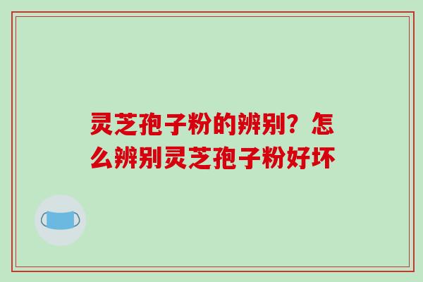 灵芝孢子粉的辨别？怎么辨别灵芝孢子粉好坏