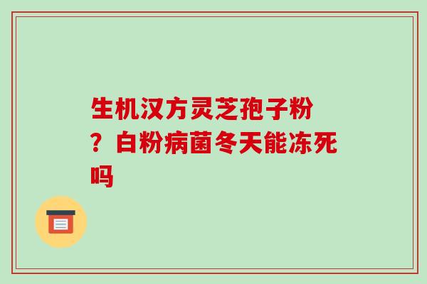 生机汉方灵芝孢子粉 ？白粉菌冬天能冻死吗