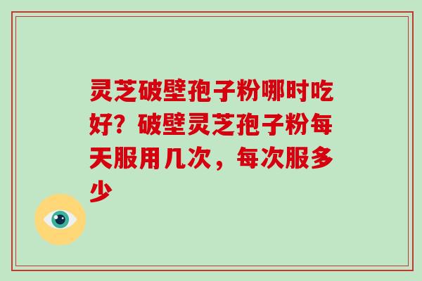 灵芝破壁孢子粉哪时吃好？破壁灵芝孢子粉每天服用几次，每次服多少