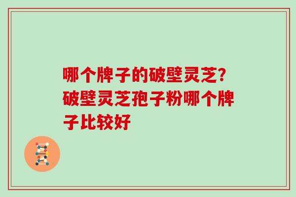 哪个牌子的破壁灵芝？破壁灵芝孢子粉哪个牌子比较好