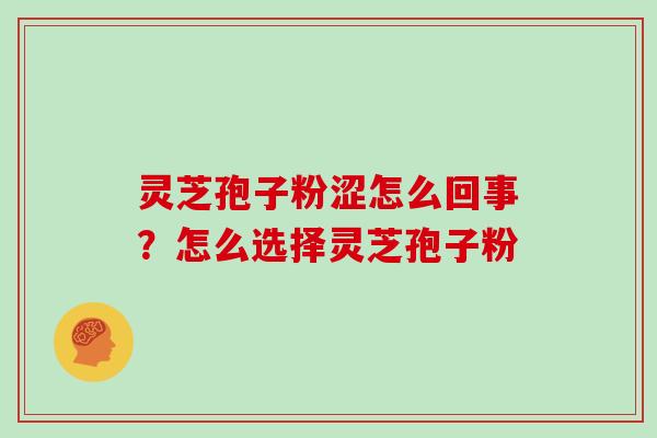 灵芝孢子粉涩怎么回事？怎么选择灵芝孢子粉