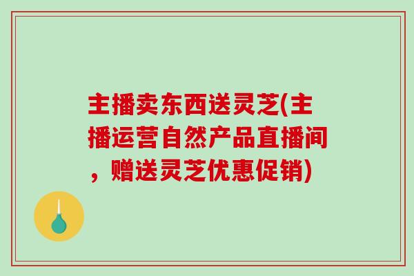 主播卖东西送灵芝(主播运营自然产品直播间，赠送灵芝优惠促销)