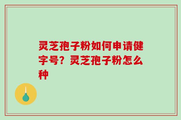 灵芝孢子粉如何申请健字号？灵芝孢子粉怎么种