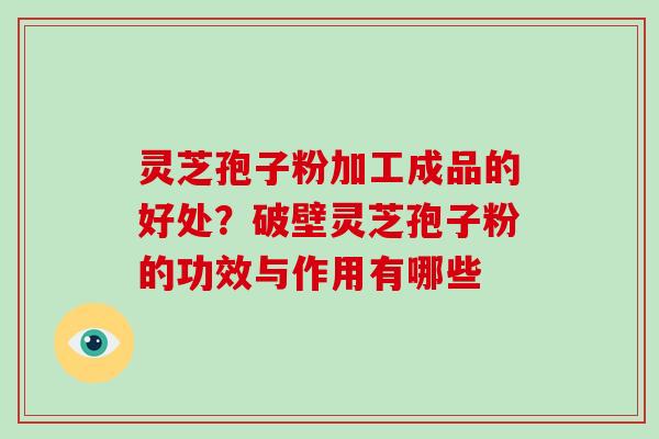 灵芝孢子粉加工成品的好处？破壁灵芝孢子粉的功效与作用有哪些
