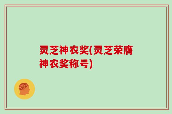 灵芝神农奖(灵芝荣膺神农奖称号)