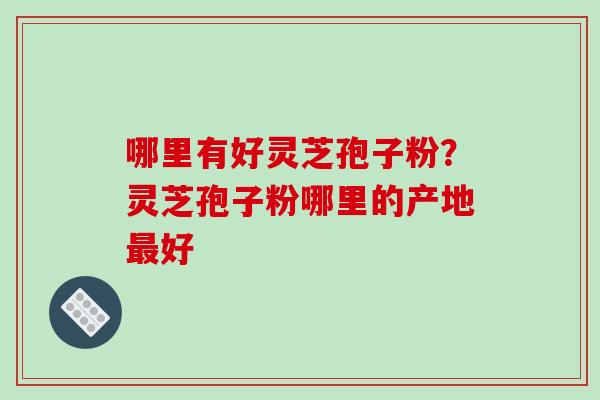 哪里有好灵芝孢子粉？灵芝孢子粉哪里的产地好