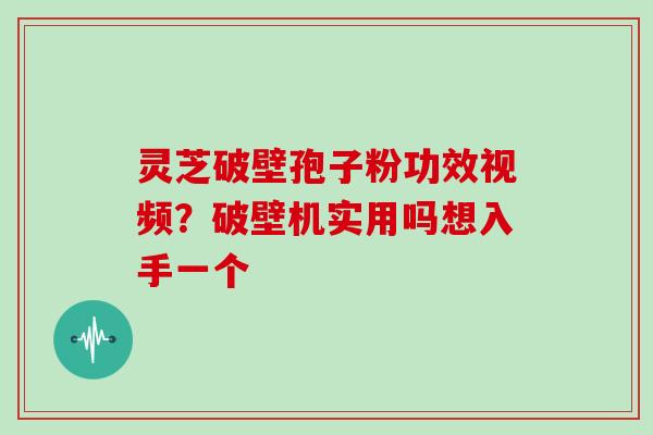 灵芝破壁孢子粉功效视频？破壁机实用吗想入手一个