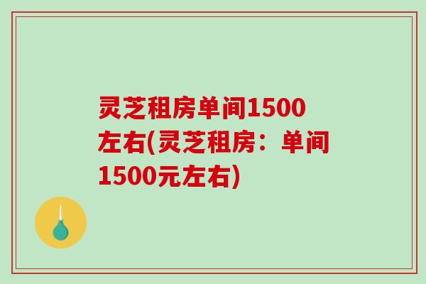 灵芝租房单间1500左右(灵芝租房：单间1500元左右)