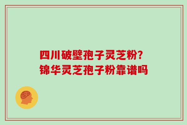 四川破壁孢子灵芝粉？锦华灵芝孢子粉靠谱吗