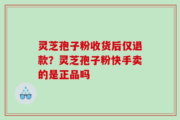 灵芝孢子粉收货后仅退款？灵芝孢子粉快手卖的是正品吗