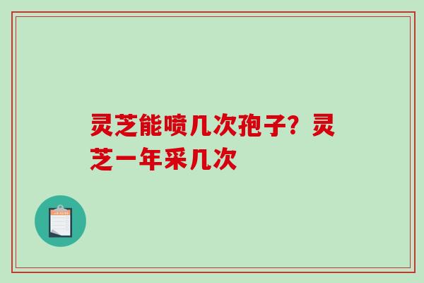 灵芝能喷几次孢子？灵芝一年采几次