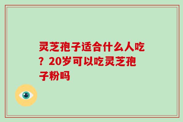 灵芝孢子适合什么人吃？20岁可以吃灵芝孢子粉吗