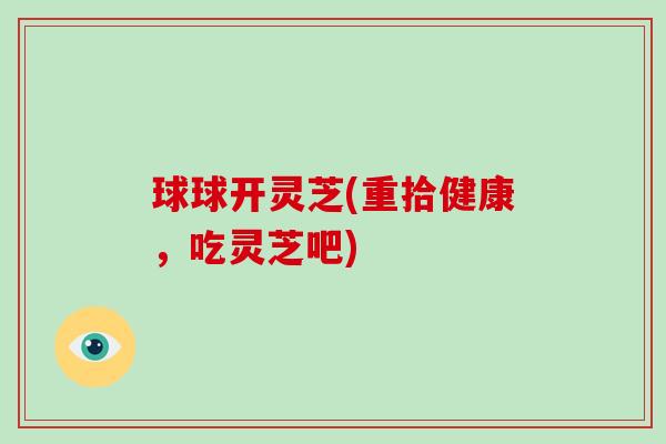 球球开灵芝(重拾健康，吃灵芝吧)