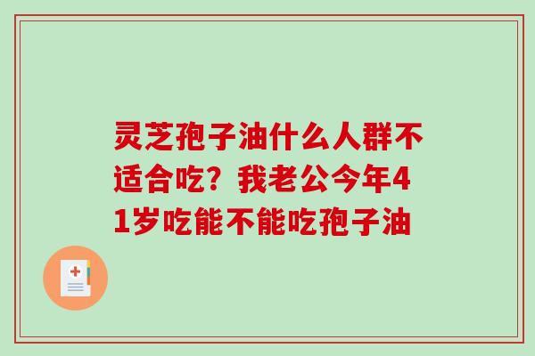 灵芝孢子油什么人群不适合吃？我老公今年41岁吃能不能吃孢子油