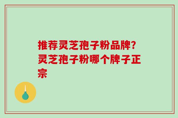 推荐灵芝孢子粉品牌?灵芝孢子粉哪个牌子正宗 推荐灵芝孢子粉品牌?灵芝孢子粉哪个牌子正宗