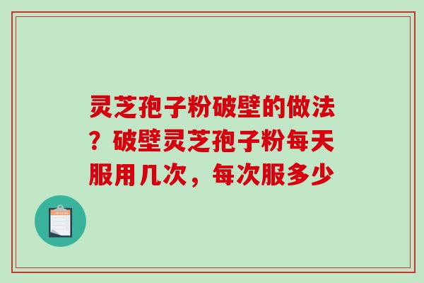 灵芝孢子粉破壁的做法？破壁灵芝孢子粉每天服用几次，每次服多少