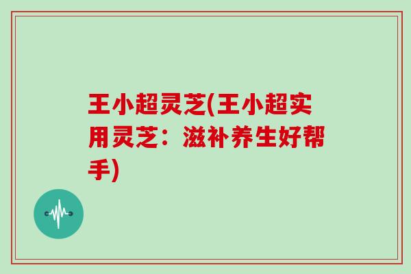 王小超灵芝(王小超实用灵芝：滋补养生好帮手)
