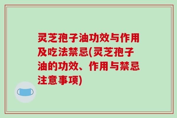 灵芝孢子油功效与作用及吃法禁忌(灵芝孢子油的功效、作用与禁忌注意事项) 灵芝孢子油功效与作用及吃法禁忌(灵芝孢子油的功效、作用与禁忌注意事项)