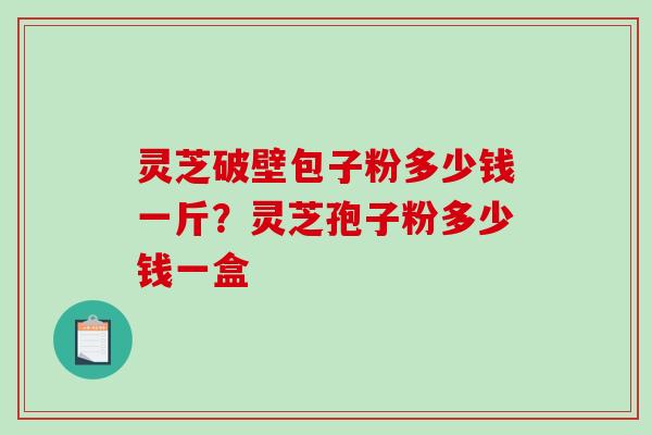 灵芝破壁包子粉多少钱一斤？灵芝孢子粉多少钱一盒