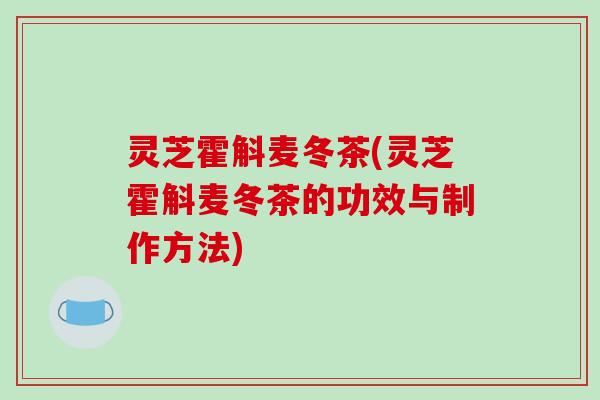 灵芝霍斛麦冬茶(灵芝霍斛麦冬茶的功效与制作方法)