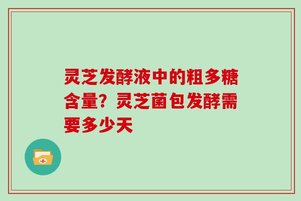 灵芝发酵液中的粗多糖含量?灵芝菌包发酵需要多少天 灵芝发酵液中的粗多糖含量?灵芝菌包发酵需要多少天