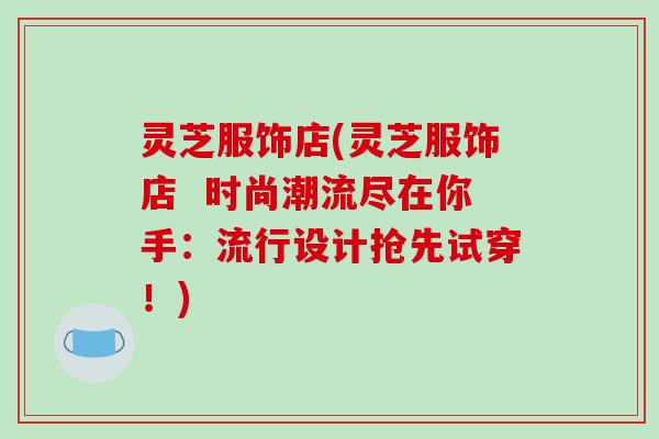 灵芝服饰店(灵芝服饰店 时尚潮流尽在你手:流行设计抢先试穿!) 灵芝服饰店(灵芝服饰店 时尚潮流尽在你手:流行设计抢先试穿!)