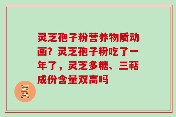 灵芝孢子粉营养物质动画?灵芝孢子粉吃了一年了,灵芝多糖、三萜成份含量双高吗 灵芝孢子粉营养物质动画?灵芝孢子粉吃了一年了,灵芝多糖、三萜成份含量双高吗