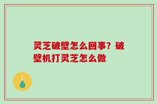 灵芝破壁怎么回事?破壁机打灵芝怎么做 灵芝破壁怎么回事?破壁机打灵芝怎么做