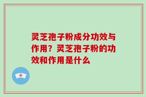 灵芝孢子粉成分功效与作用?灵芝孢子粉的功效和作用是什么 灵芝孢子粉成分功效与作用?灵芝孢子粉的功效和作用是什么