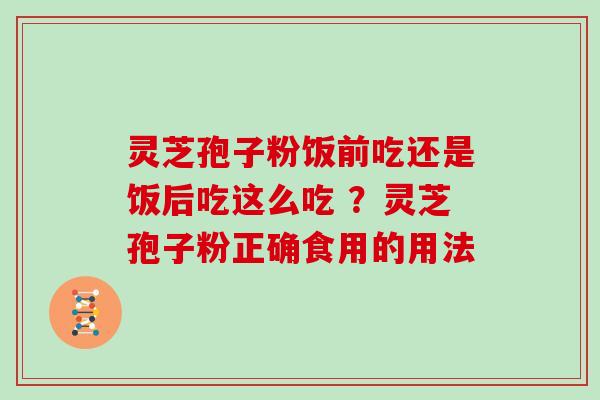 灵芝孢子粉饭前吃还是饭后吃这么吃 ?灵芝孢子粉正确食用的用法 灵芝孢子粉饭前吃还是饭后吃这么吃 ?灵芝孢子粉正确食用的用法