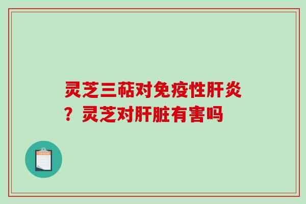 灵芝三萜对免疫性?灵芝对有害吗 灵芝三萜对免疫性?灵芝对有害吗
