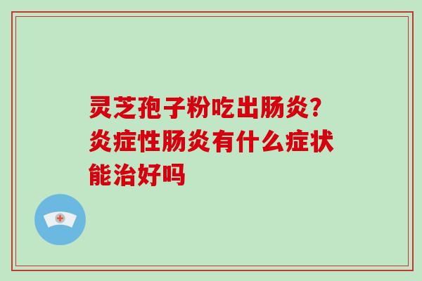 灵芝孢子粉吃出?性有什么症状能好吗 灵芝孢子粉吃出?性有什么症状能好吗