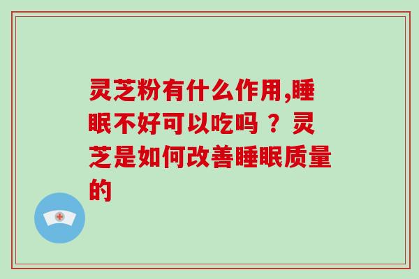 灵芝粉有什么作用,不好可以吃吗 ?灵芝是如何改善质量的 灵芝粉有什么作用,不好可以吃吗 ?灵芝是如何改善质量的