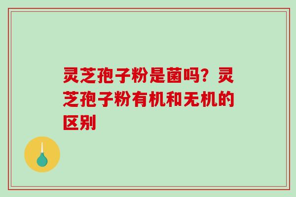 灵芝孢子粉是菌吗？灵芝孢子粉有机和无机的区别