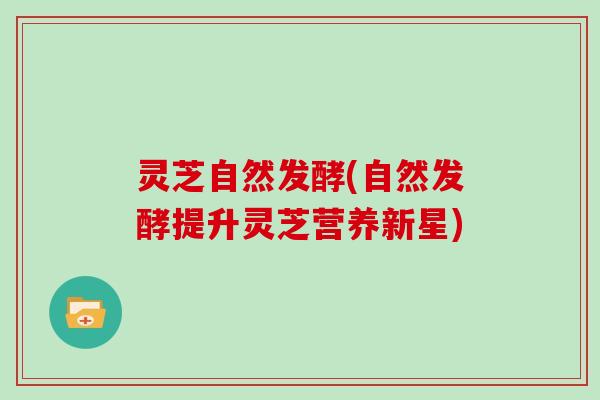 灵芝自然发酵(自然发酵提升灵芝营养新星) 灵芝自然发酵(自然发酵提升灵芝营养新星)