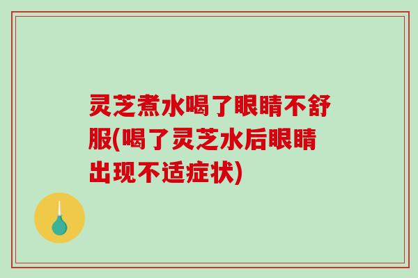灵芝煮水喝了眼睛不舒服(喝了灵芝水后眼睛出现不适症状) 灵芝煮水喝了眼睛不舒服(喝了灵芝水后眼睛出现不适症状)