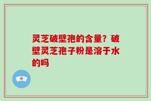 灵芝破壁孢的含量?破壁灵芝孢子粉是溶于水的吗 灵芝破壁孢的含量?破壁灵芝孢子粉是溶于水的吗