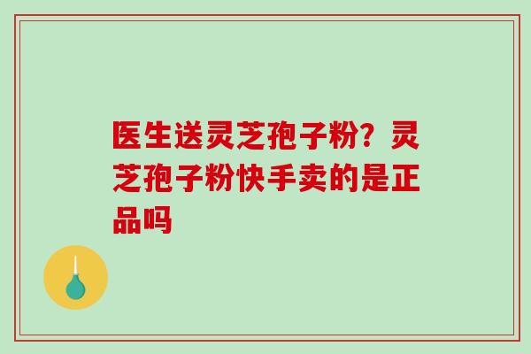 医生送灵芝孢子粉?灵芝孢子粉快手卖的是正品吗 医生送灵芝孢子粉?灵芝孢子粉快手卖的是正品吗