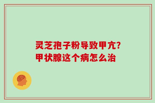 灵芝孢子粉导致甲亢？这个怎么