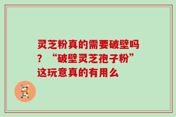 灵芝粉真的需要破壁吗?“破壁灵芝孢子粉”这玩意真的有用么 灵芝粉真的需要破壁吗?“破壁灵芝孢子粉”这玩意真的有用么