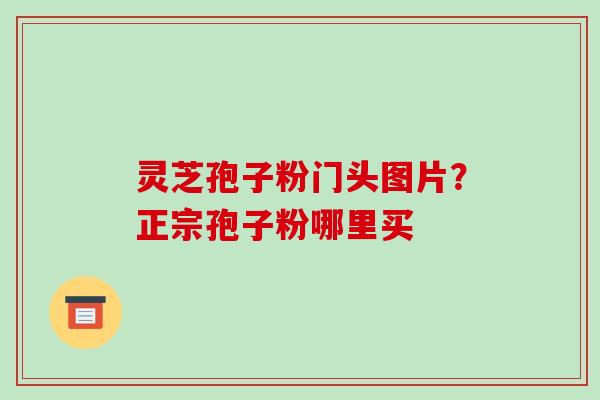 灵芝孢子粉门头图片?正宗孢子粉哪里买 灵芝孢子粉门头图片?正宗孢子粉哪里买