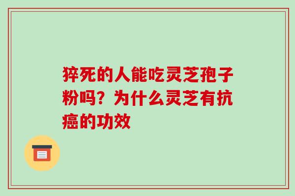 猝死的人能吃灵芝孢子粉吗?为什么灵芝有抗的功效 猝死的人能吃灵芝孢子粉吗?为什么灵芝有抗的功效