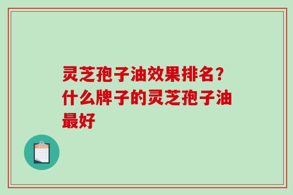 灵芝孢子油效果排名?什么牌子的灵芝孢子油好 灵芝孢子油效果排名?什么牌子的灵芝孢子油好