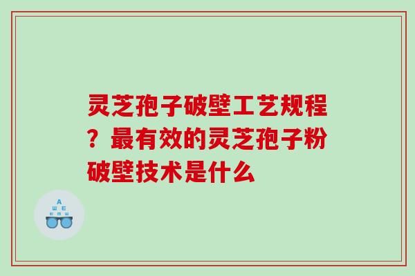 灵芝孢子破壁工艺规程?有效的灵芝孢子粉破壁技术是什么 灵芝孢子破壁工艺规程?有效的灵芝孢子粉破壁技术是什么