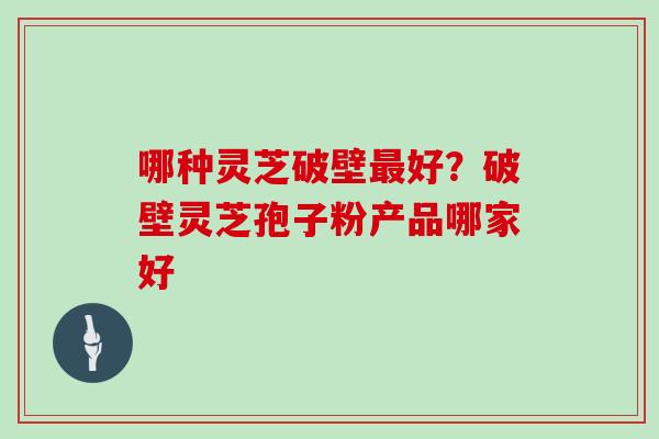 哪种灵芝破壁好?破壁灵芝孢子粉产品哪家好 哪种灵芝破壁好?破壁灵芝孢子粉产品哪家好