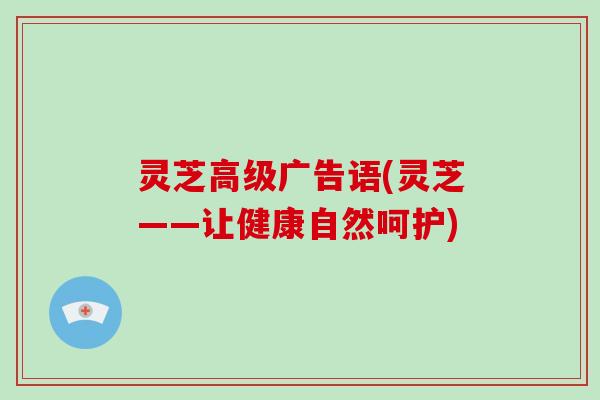 灵芝高级广告语(灵芝——让健康自然呵护)
