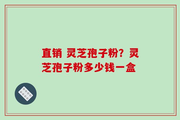 直销 灵芝孢子粉？灵芝孢子粉多少钱一盒