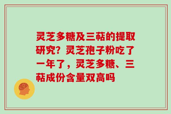 灵芝多糖及三萜的提取研究？灵芝孢子粉吃了一年了，灵芝多糖、三萜成份含量双高吗