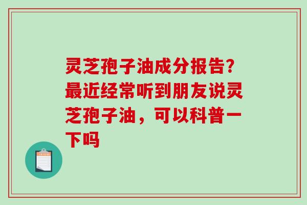 灵芝孢子油成分报告？近经常听到朋友说灵芝孢子油，可以科普一下吗