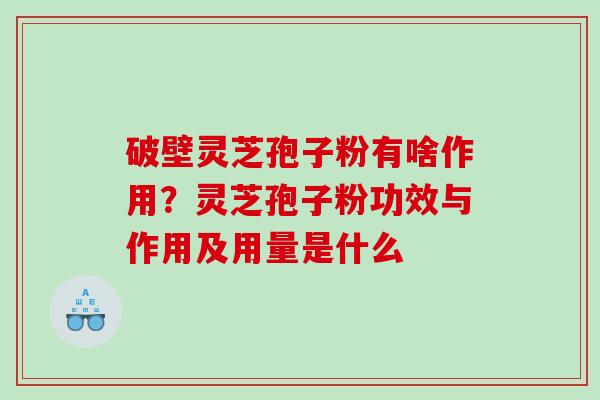 破壁灵芝孢子粉有啥作用？灵芝孢子粉功效与作用及用量是什么